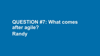 QUESTION #7: What comes
after agile?
Randy
 