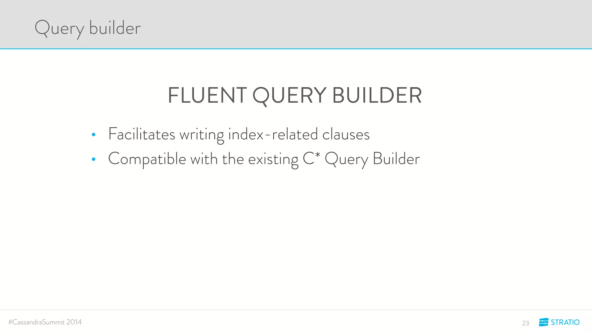 FLUENT QUERY BUILDER 
Query builder 
• Facilitates writing index-related clauses 
• Compatible with the existing C* Query Builder 
#CassandraSummit 2014 23 
 