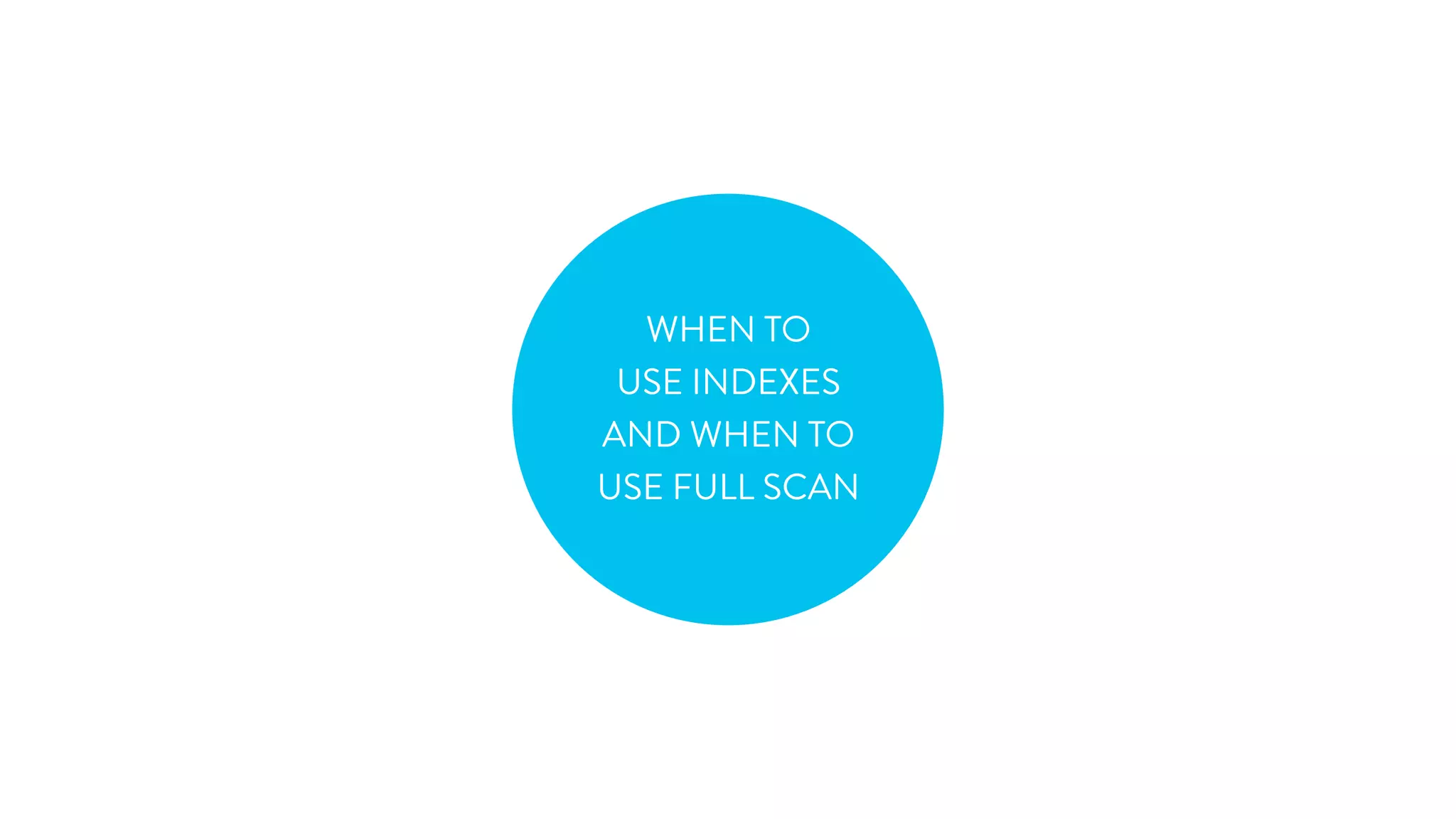 WHEN TO 
USE INDEXES 
AND WHEN TO 
USE FULL SCAN 
 