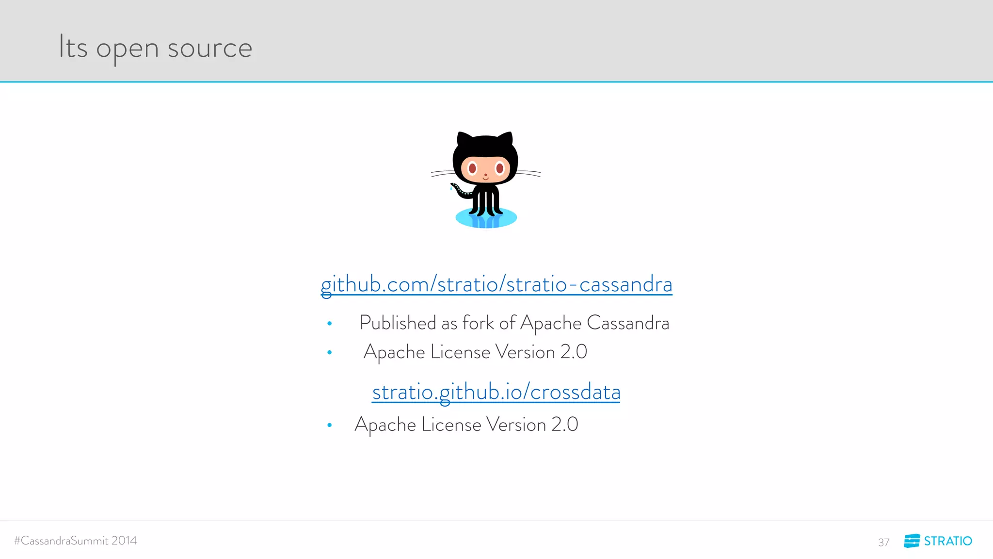 github.com/stratio/stratio-cassandra 
• Published as fork of Apache Cassandra 
• Apache License Version 2.0 
stratio.github.io/crossdata 
Its open source 
• Apache License Version 2.0 
#CassandraSummit 2014 37 
 