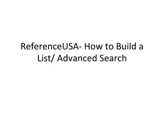 ReferenceUSA-­‐	
  How	
  to	
  Build	
  a	
  
List/	
  Advanced	
  Search	
  
 