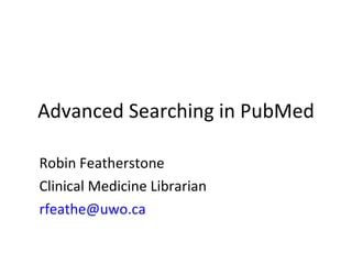 Advanced Searching in PubMed Robin Featherstone Clinical Medicine Librarian [email_address] 