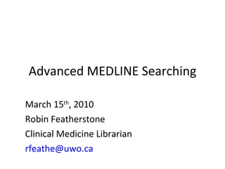 Advanced MEDLINE Searching March 15 th , 2010 Robin Featherstone Clinical Medicine Librarian [email_address] 