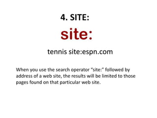 4. SITE:
When you use the search operator “site:” followed by
address of a web site, the results will be limited to those
pages found on that particular web site.
tennis site:espn.com
 