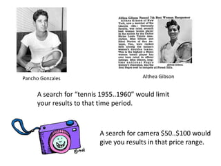 A search for “tennis 1955..1960” would limit
your results to that time period.
Pancho Gonzales Althea Gibson
A search for camera $50..$100 would
give you results in that price range.
 