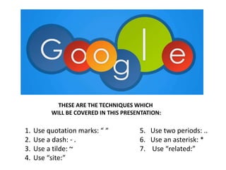 THESE ARE THE TECHNIQUES WHICH
WILL BE COVERED IN THIS PRESENTATION:
1. Use quotation marks: “ “
2. Use a dash: - .
3. Use a tilde: ~
4. Use “site:”
5. Use two periods: ..
6. Use an asterisk: *
7. Use “related:”
 
