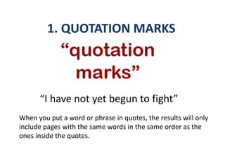 1. QUOTATION MARKS
“I have not yet begun to fight”
When you put a word or phrase in quotes, the results will only
include pages with the same words in the same order as the
ones inside the quotes.
 