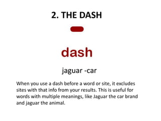 2. THE DASH
jaguar -car
When you use a dash before a word or site, it excludes
sites with that info from your results. This is useful for
words with multiple meanings, like Jaguar the car brand
and jaguar the animal.
 
