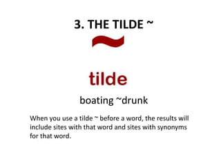 3. THE TILDE ~
When you use a tilde ~ before a word, the results will
include sites with that word and sites with synonyms
for that word.
boating ~drunk
 