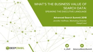 WHAT’S THE BUSINESS VALUE OF
SEARCH DATA:
SPEAKING THE EXECUTIVE LANGUAGE
Jennifer Hoffman, Marketing Director
DeepCrawl
Advanced Search Summit 2018
@_JHoff AdvancedSearchSummit
 