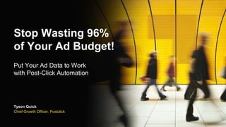 Stop Wasting 96%
of Your Ad Budget!
Put Your Ad Data to Work
with Post-Click Automation
Tyson Quick
Chief Growth Officer, Postclick
 