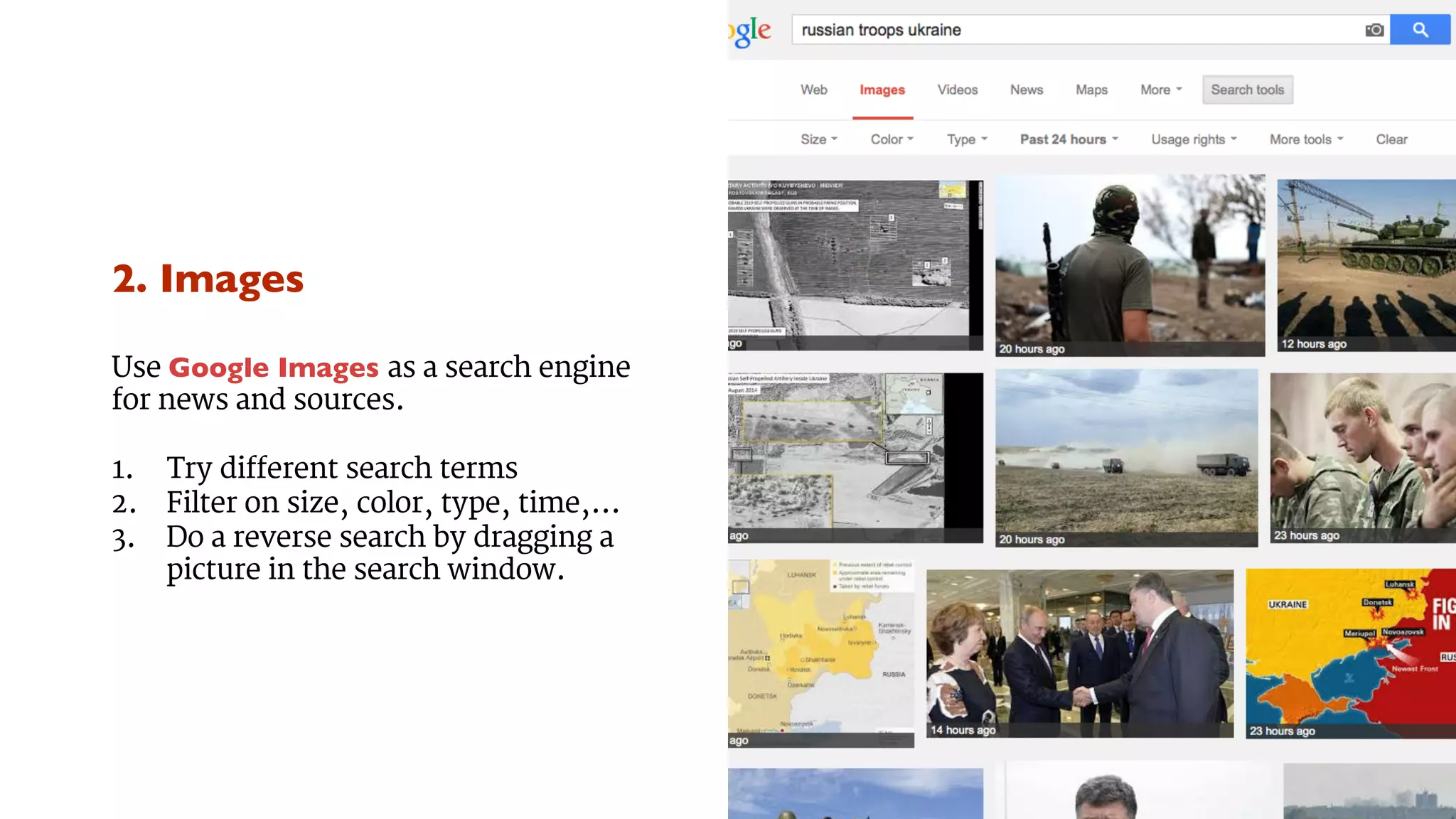 2. Images 
Use Google Images as a search engine 
for news and sources. 
1. Try different search terms 
2. Filter on size, color, type, time,... 
3. Do a reverse search by dragging a 
picture in the search window. 
 