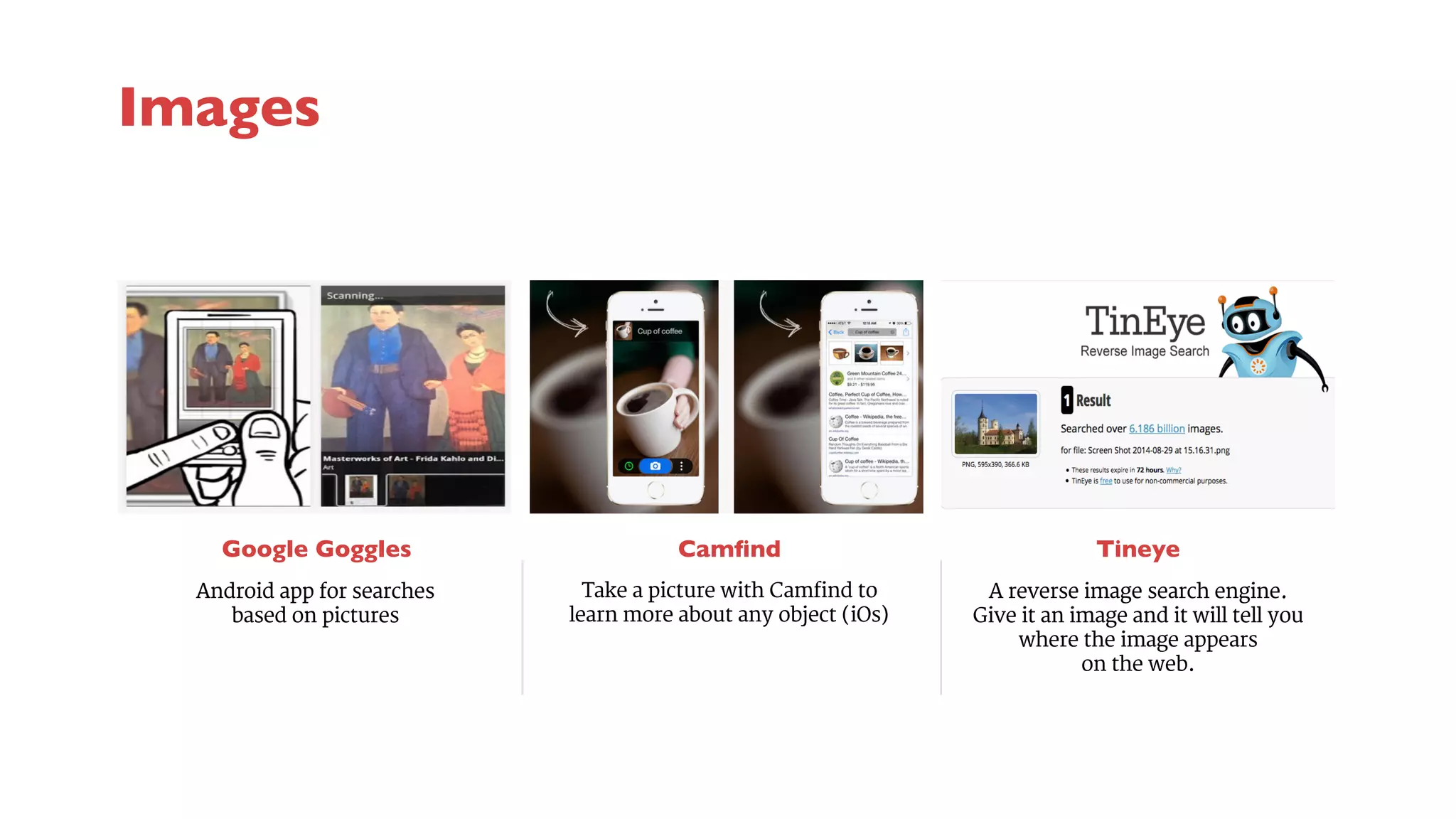 Google Goggles 
Camfind 
Take a picture with Camfind to 
learn more about any object (iOs) 
Tineye 
Android app for searches 
based on pictures 
A reverse image search engine. 
Give it an image and it will tell you 
where the image appears 
on the web. 
Images 
 
