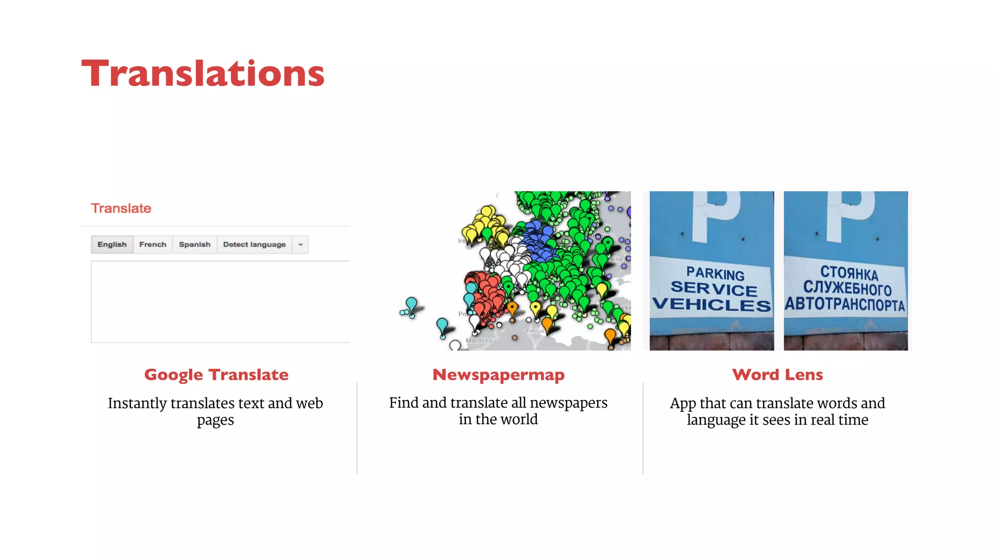 Google Translate 
Newspapermap 
Find and translate all newspapers 
in the world 
Word Lens 
Instantly translates text and web 
pages 
App that can translate words and 
language it sees in real time 
Translations 
 