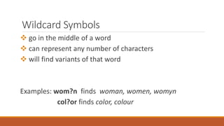 Wildcard Symbols
 go in the middle of a word
 can represent any number of characters
 will find variants of that word
Examples: wom?n finds woman, women, womyn
col?or finds color, colour
 
