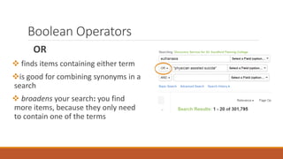 Boolean Operators
OR
 finds items containing either term
is good for combining synonyms in a
search
 broadens your search: you find
more items, because they only need
to contain one of the terms
 