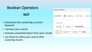 Boolean Operators
• eliminates hits containing a certain
keyword
• narrows your search
• removes unwanted topics from your results
• use these to refine your search after
assessing results
NOT
 