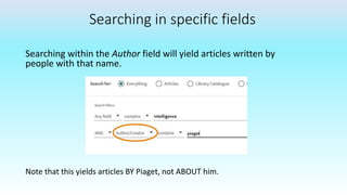Searching in specific fields
Searching within the Author field will yield articles written by
people with that name.
Note that this yields articles BY Piaget, not ABOUT him.
 