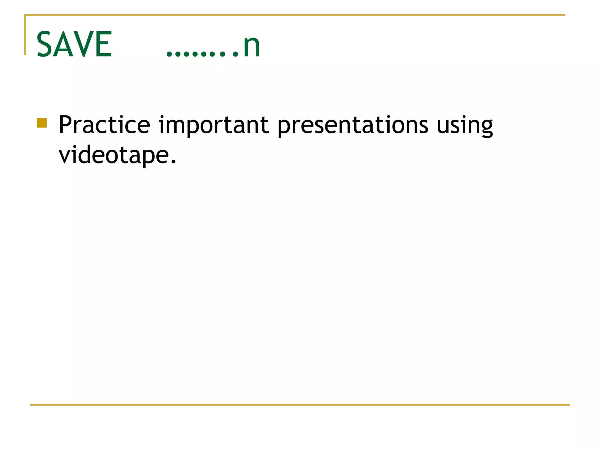 SAVE  ……..n Practice important presentations using videotape. 