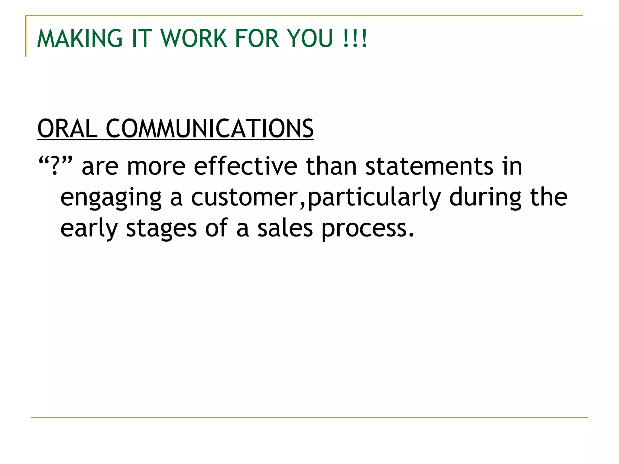 MAKING IT WORK FOR YOU !!! ORAL COMMUNICATIONS “ ?” are more effective than statements in engaging a customer,particularly during the early stages of a sales process. 