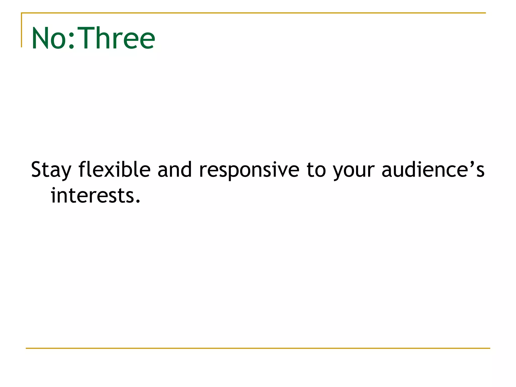 No:Three Stay flexible and responsive to your audience’s interests. 