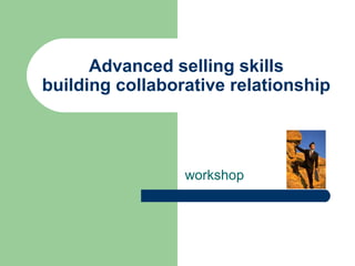 Advanced selling skills
building collaborative relationship
workshop
 