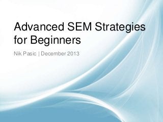 Advanced SEM Strategies
for Beginners
Nik Pasic | December 2013

 