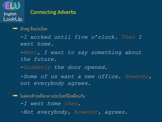 ✏️ มักอยู่ ต้นประโยค
Connecting Adverbs
-I worked until five o’clock. Then I
went home.
-I went home then.
-Next, I want to say something about
the future.
-Some of us want a new office. However,
not everybody agrees.
-Suddenly the door opened.
-Not everybody, however, agrees.
✏️ โผล่ตรงท้ายหรือกลางประโยคก็มีเหมือนกัน
 