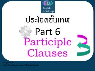 ประโยคขั้นเทพ
Par
Participle
Clauses
Part 6
Image Credit:
http://findicons.com/icon/62839/advanced
 
