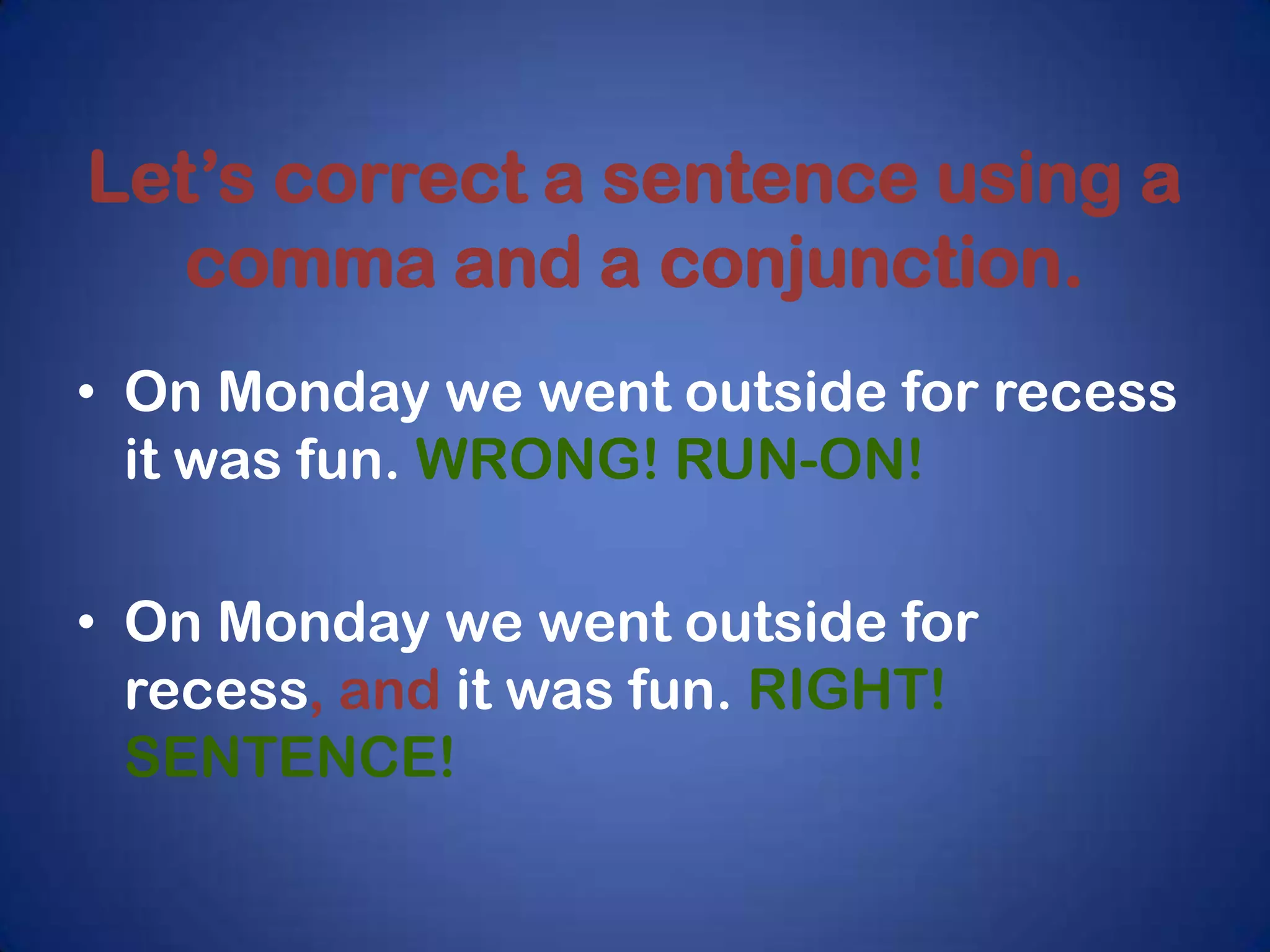 Let’s correct a sentence using a
  comma and a conjunction.
• On Monday we went outside for recess
  it was fun. WRONG! RUN-ON!

• On Monday we went outside for
  recess, and it was fun. RIGHT!
  SENTENCE!
 