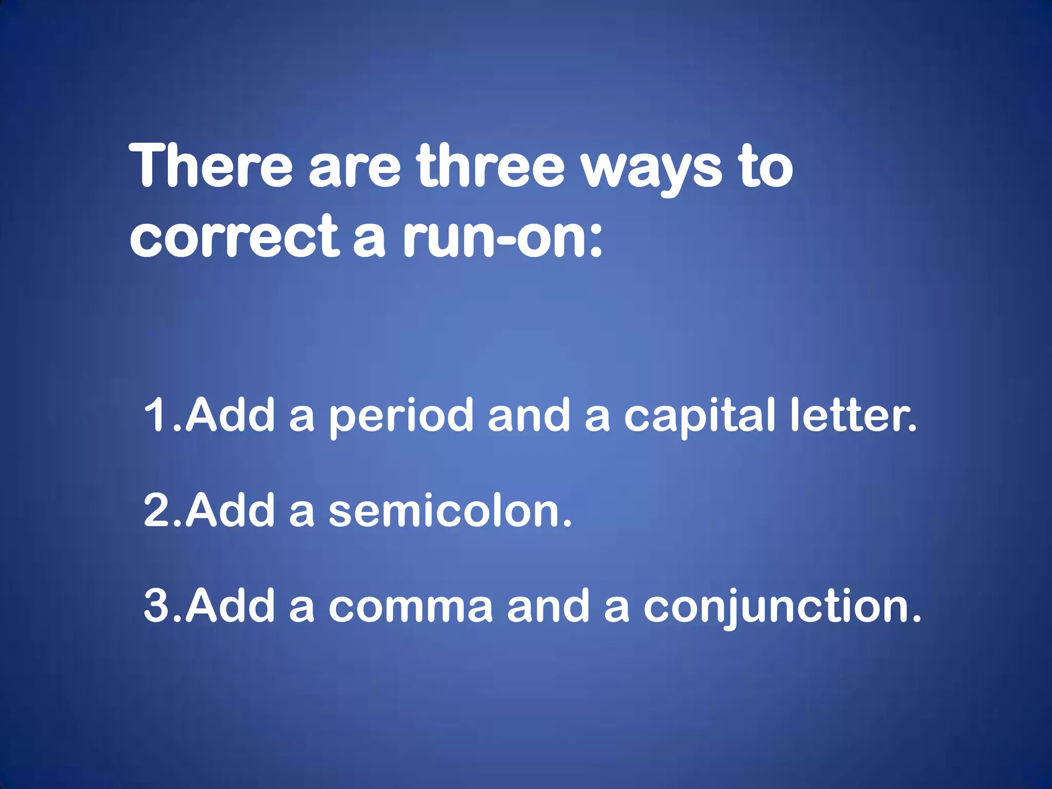 There are three ways to
correct a run-on:


1.Add a period and a capital letter.

2.Add a semicolon.

3.Add a comma and a conjunction.
 