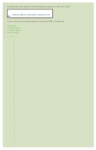 Empty..................no results of any kind
You then have the option of downloading any report, or all, into a CSV
A s you can see in the above report, out of 1 0 0 UR L s, it captured
3 8 e mail s
4 7 form U R L s
7 con tact page s
on l y 8 e mpty
 