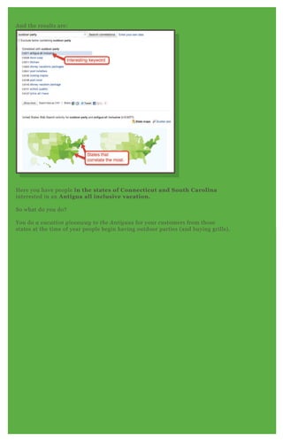 H ere you have people in the states of C onnecticut and S outh C arolina
interested in an A ntigua all inclusive vacation.
So what do you do?
You do a v acation giv e away to the A n tigu as for your customers from those
states at the time of year people begin having outdoor parties ( and buying grills) .
A nd the results are:
 