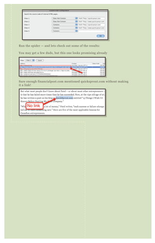 R un the spider — and lets check out some of the results:
You may get a few duds, but this one looks promising already
Sure enough financialpost.com mentioned q uicksprout.com without making
it a link!
 