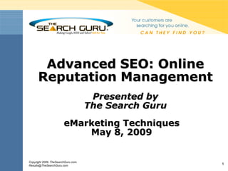 Advanced SEO: Online
      Reputation Management
                                      Presented by
                                     The Search Guru
                        eMarketing Techniques
                            May 8, 2009


Copyright 2009, TheSearchGuru.com.
Results@TheSearchGuru.com                              1
 