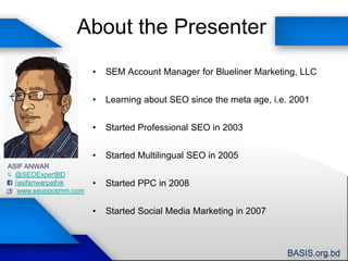 About the PresenterSEM Account Manager for Blueliner Marketing, LLCLearning about SEO since the meta age, i.e. 2001Started Professional SEO in 2003Started Multilingual SEO in 2005Started PPC in 2008Started Social Media Marketing in 2007ASIF ANWAR@SEOExpertBD/asifanwarpathikwww.seoppcsmm.com