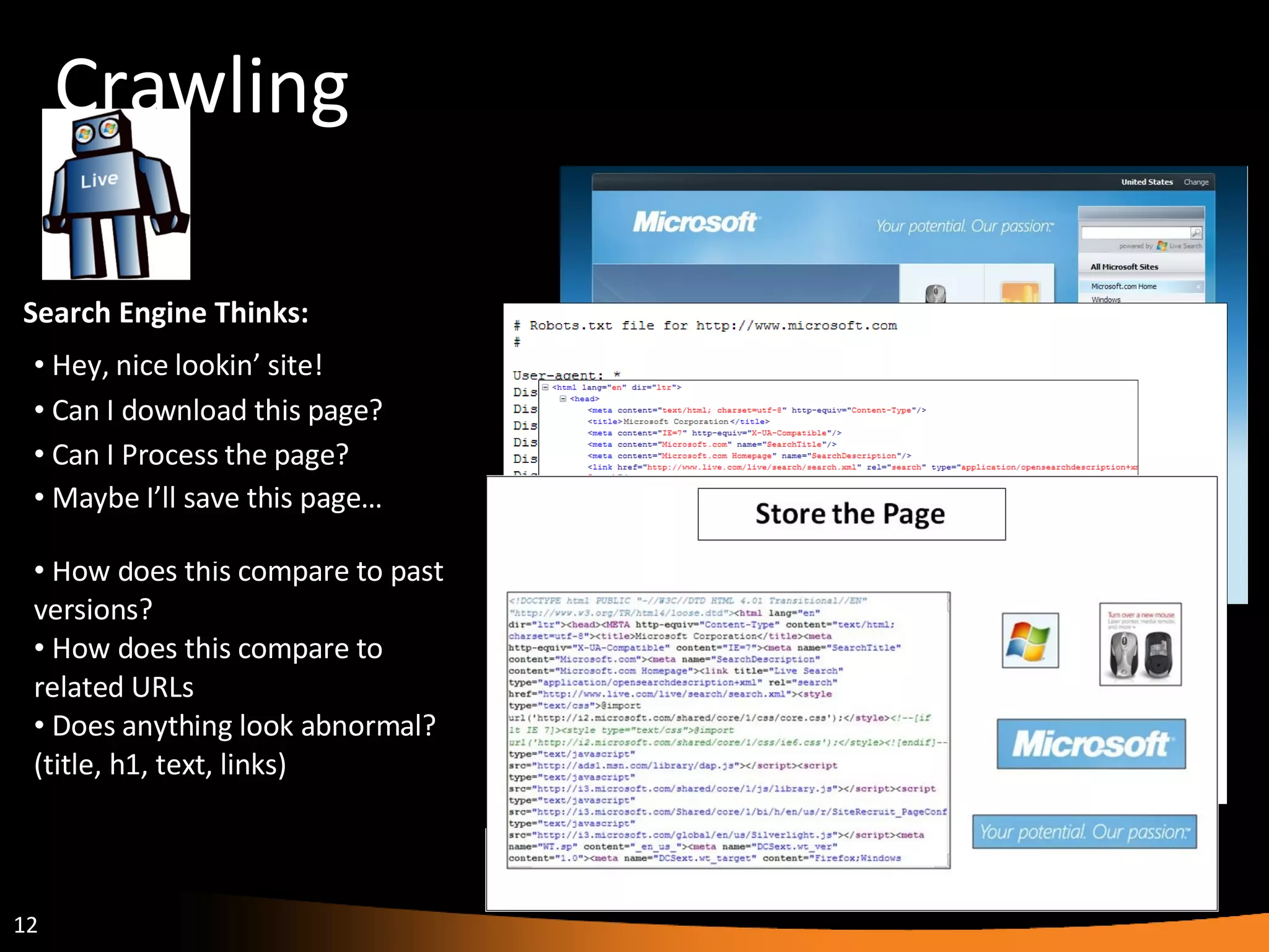 Crawling Search Engine Thinks: Hey, nice lookin’ site! When was the last time I got this page? When was the last time the page updated? Can I download this page? Robots Exclusion Protocol Network/ Server Error Can I Process the page? What is the page about? What are all the links? How does this compare to past versions? How does this compare to related URLs Does anything look abnormal? (title, h1, text, links) Maybe I’ll save this page… 