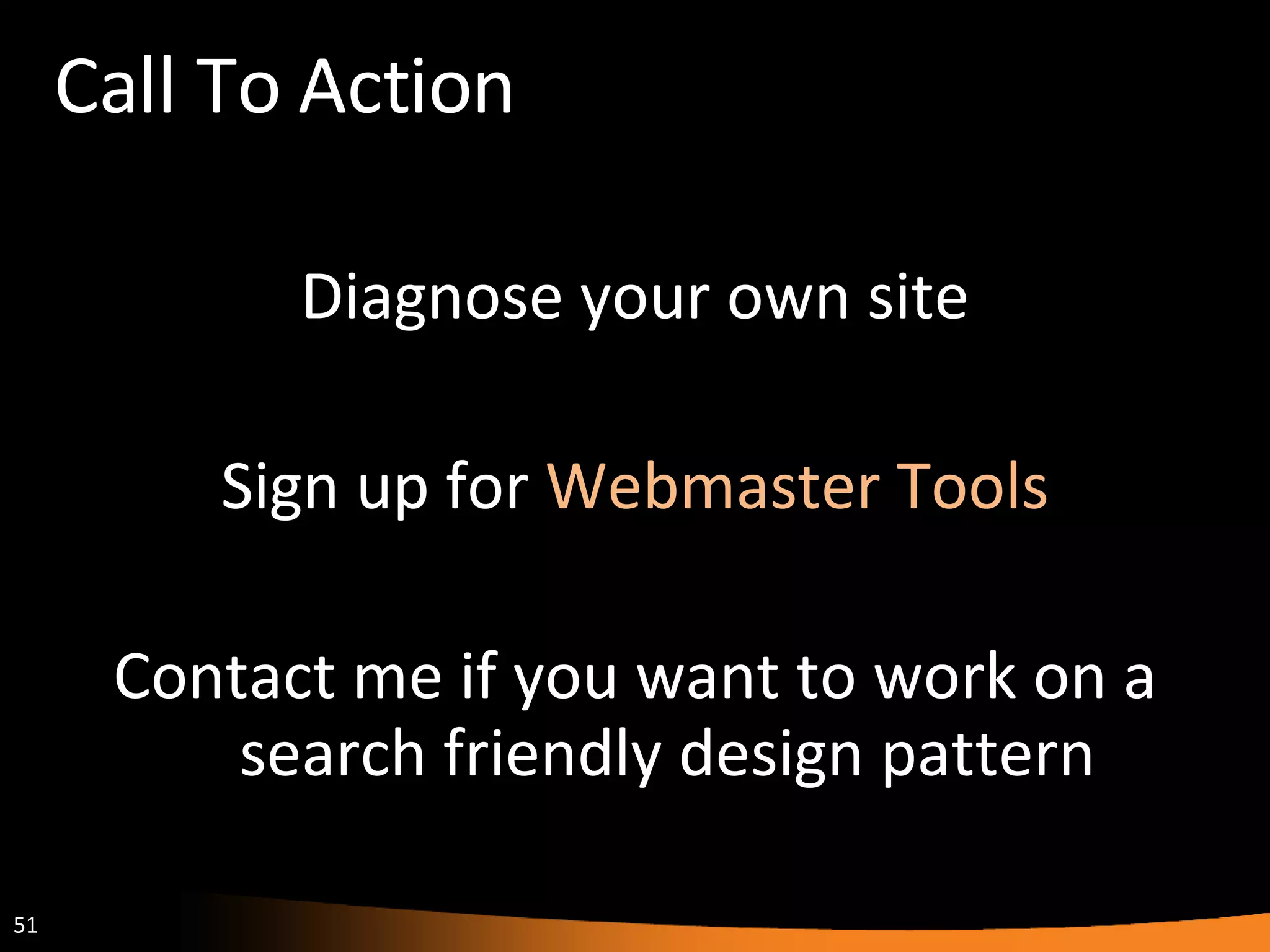 Call To Action Diagnose your own site Sign up for  Webmaster Tools Contact me if you want to work on a search friendly design pattern 
