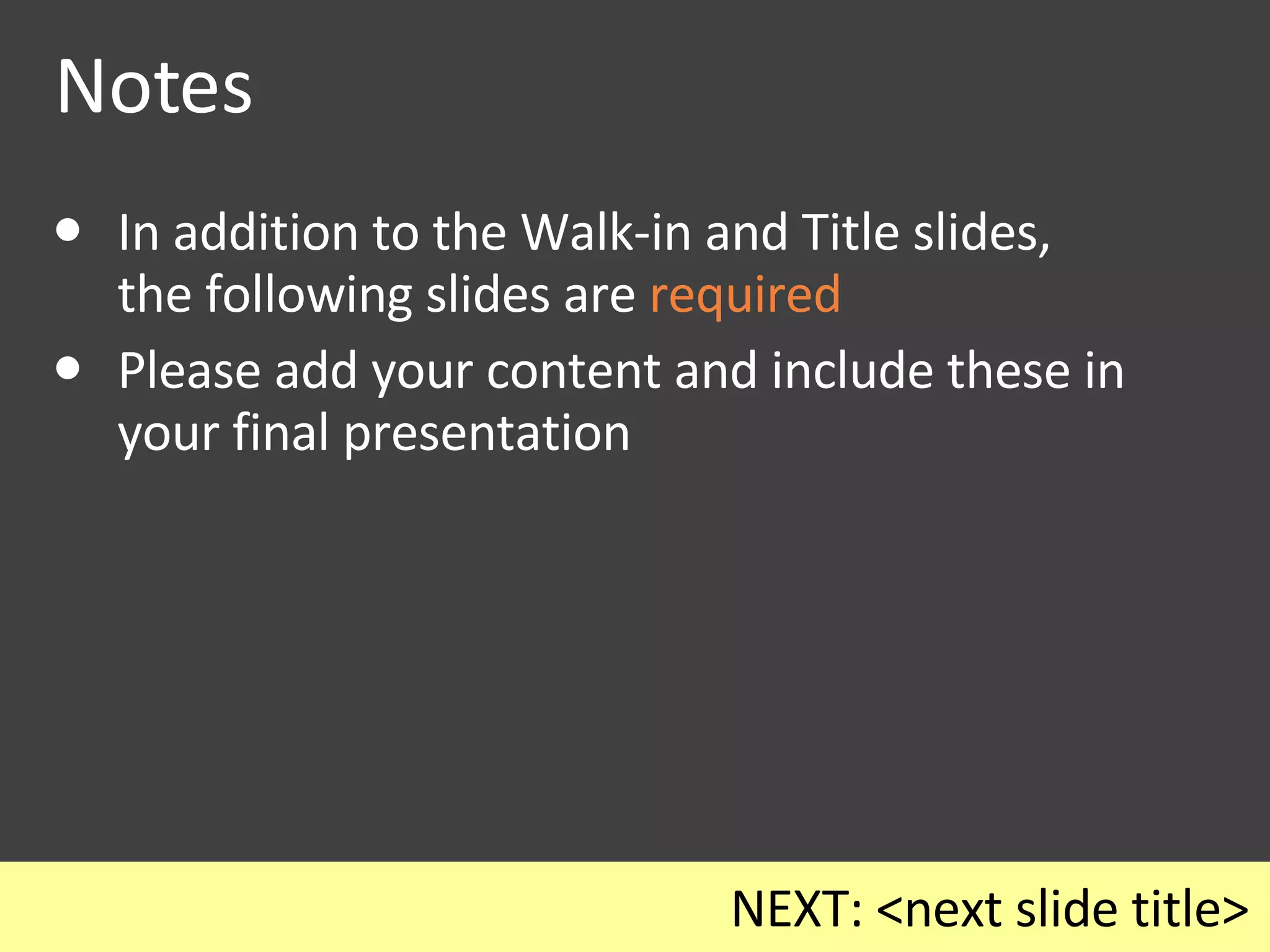 Notes In addition to the Walk-in and Title slides,  the following slides are  required Please add your content and include these in your final presentation NEXT: <next slide title> 