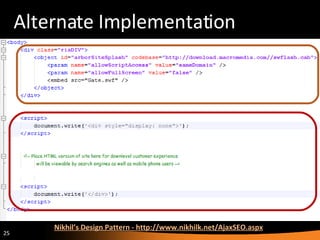 Alternate Implementation Nikhil’s Design Pattern -  http://www.nikhilk.net/AjaxSEO.aspx 