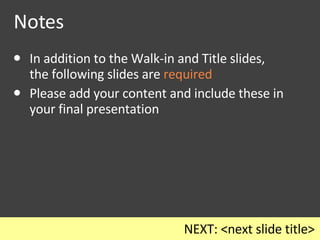 Notes In addition to the Walk-in and Title slides,  the following slides are  required Please add your content and include these in your final presentation NEXT: <next slide title> 