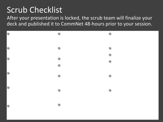 Scrub Checklist After your presentation is locked, the scrub team will finalize your deck and published it to CommNet 48-hours prior to your session. 