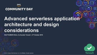 © 2018, Amazon Web Services, Inc. or its Affiliates. All rights reserved.
Advanced serverless application
architecture and design
considerations
DILIP KUMAR KOLA, Co-founder Tensult | 6th October 2018
 