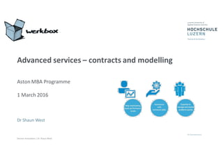 Service	
  Innovation	
  |	
  Dr	
  Shaun	
  West
Advanced	
  services	
  – contracts	
  and	
  modelling
Aston	
  MBA	
  Programme
1	
  March	
  2016
Dr Shaun	
  West
 