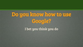 Do you know how to use
Google?
I bet you think you do
 