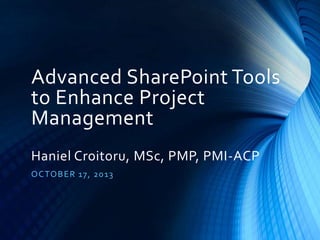 Advanced SharePoint Tools
to Enhance Project
Management
Haniel Croitoru, MSc, PMP, PMI-ACP
O CTO B E R 17, 20 13

 