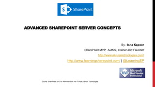 ADVANCED SHAREPOINT SERVER CONCEPTS
Course: SharePoint 2013 for Administrators and IT Pro's | Akrura Technologies
By : Isha Kapoor
SharePoint MVP, Author, Trainer and Founder
http://www.akruratechnologies.com/
http://www.learningsharepoint.com/ | @LearningSP
SharePoint
 