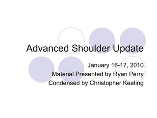 Advanced Shoulder Update January 16-17, 2010 Material Presented by Ryan Perry Condensed by Christopher Keating 