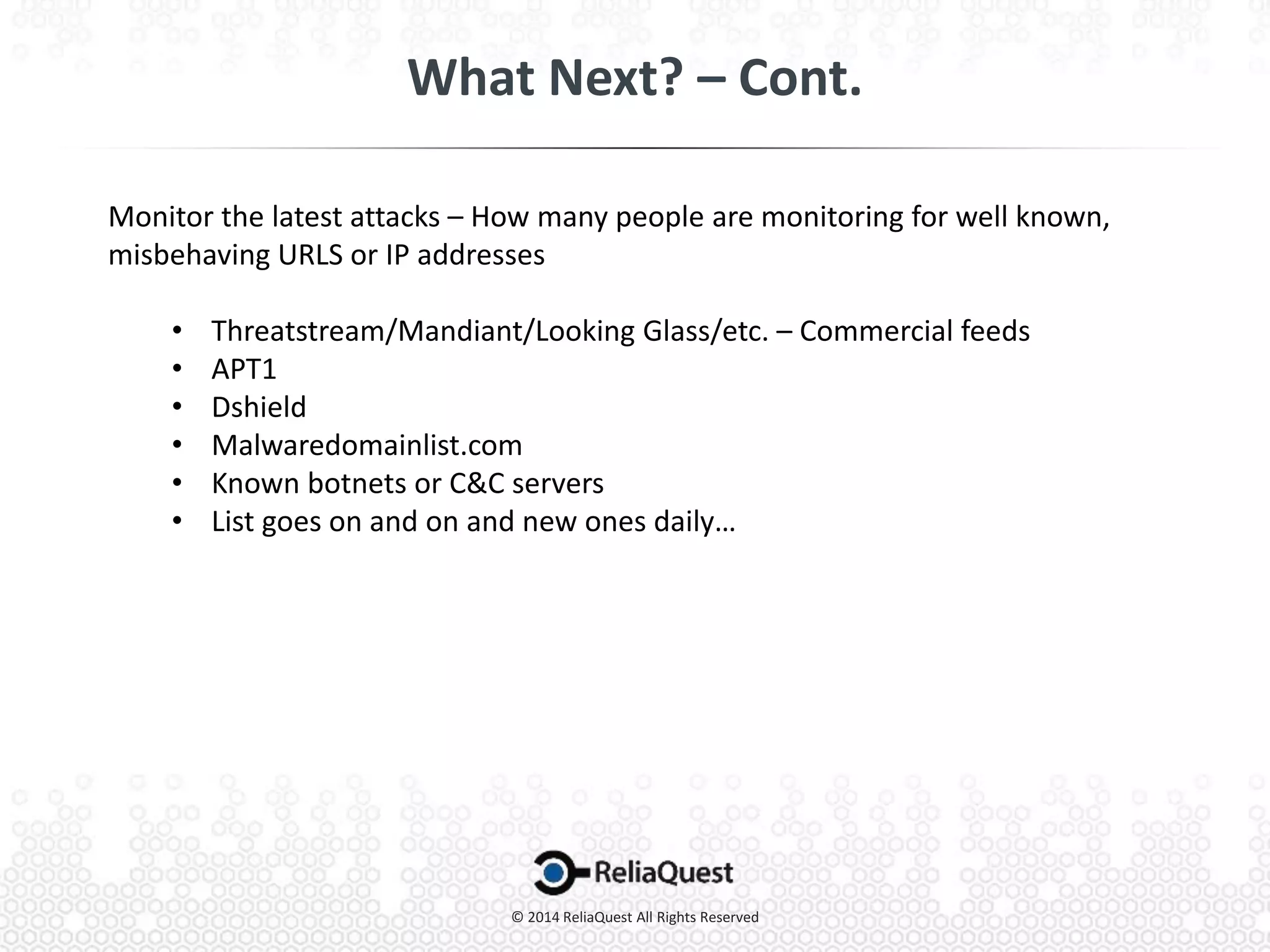 Monitor the latest attacks – How many people are monitoring for well known,
misbehaving URLS or IP addresses
• Threatstream/Mandiant/Looking Glass/etc. – Commercial feeds
• APT1
• Dshield
• Malwaredomainlist.com
• Known botnets or C&C servers
• List goes on and on and new ones daily…
 
