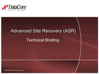 1© 2009 DataCore Software Corp. — All rights reserved
© 2009 DataCore Software Corp
Advanced Site Recovery (ASR)Advanced Site Recovery (ASR)
Technical Briefing
 